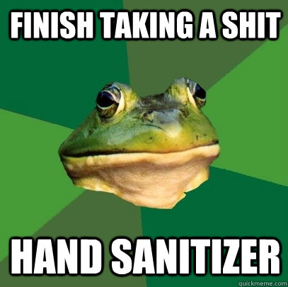 Finish taking a shit Hand sanitizer  Foul Bachelor Frog