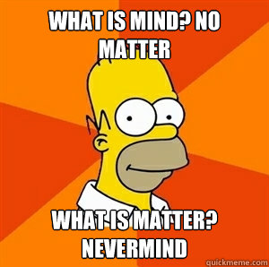 What is mind? No matter what is matter? nevermind - What is mind? No matter what is matter? nevermind  Advice Homer