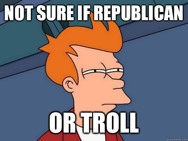 Not sure if republican Or troll  Futurama Fry