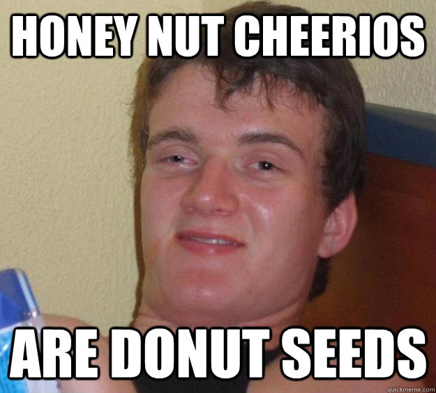 Honey nut cheerios are donut seeds - Honey nut cheerios are donut seeds  10 Guy