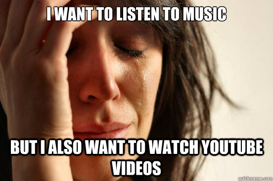 i want to listen to music  but i also want to watch youtube videos  First World Problems