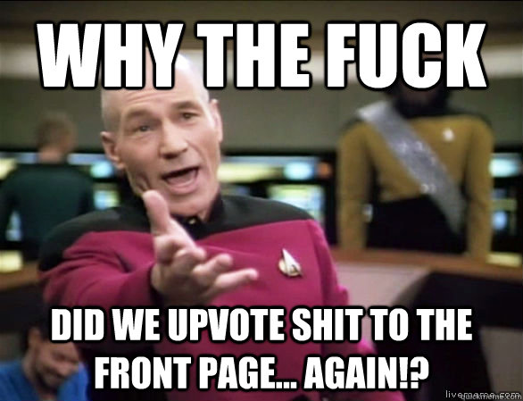 why the fuck did we upvote shit to the front page... again!?  Annoyed Picard HD