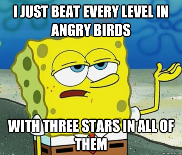 I just beat every level in angry birds with three stars in all of them  Tough Spongebob