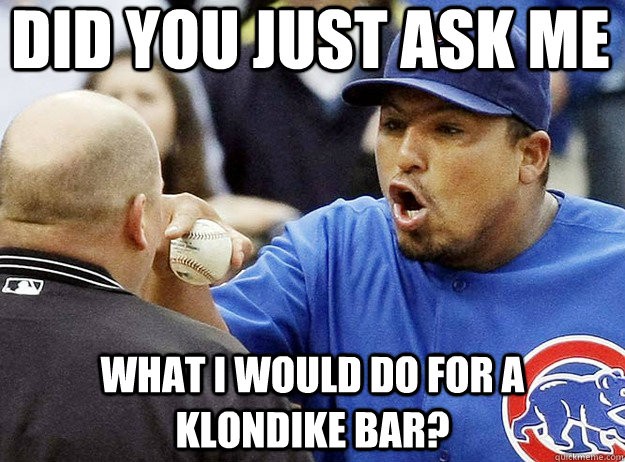 DID YOU JUST ASK ME WHAT I WOULD DO FOR A KLONDIKE BAR? - DID YOU JUST ASK ME WHAT I WOULD DO FOR A KLONDIKE BAR?  Carlos Zambrano
