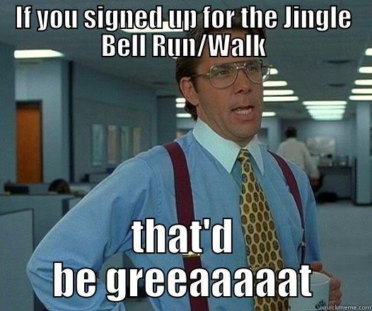 IF YOU SIGNED UP FOR THE JINGLE BELL RUN/WALK THAT'D BE GREEAAAAAT Office Space Lumbergh