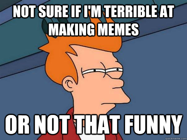 Not sure if I'm terrible at making memes Or not that funny  Futurama Fry