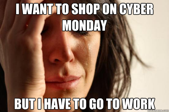I want to shop on Cyber Monday But I have to go to work  First World Problems