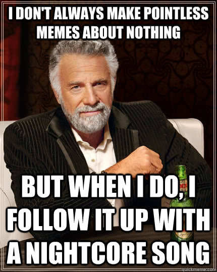 i don't always make pointless memes about nothing but when I do, i follow it up with a nightcore song  The Most Interesting Man In The World