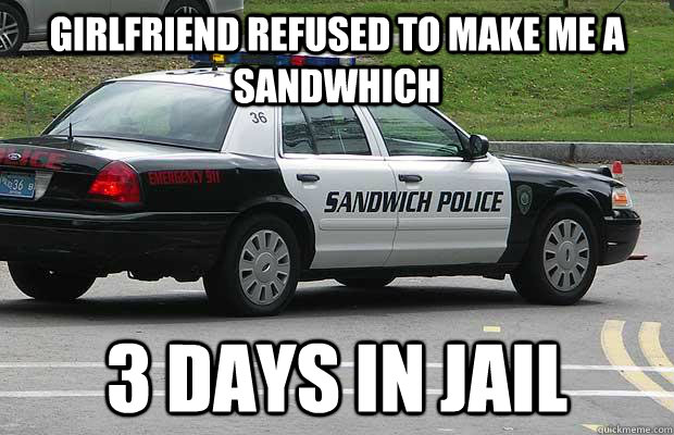 Girlfriend refused to make me a sandwhich 3 days in jail  Sandwich Police