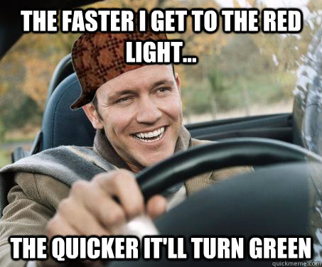The faster I get to the red light... The quicker it'll turn green  SCUMBAG DRIVER