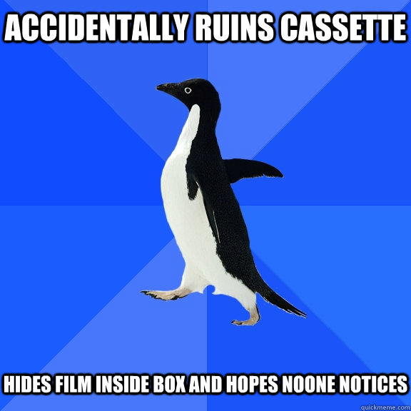 Accidentally ruins cassette    Hides film inside box and hopes noone notices  Socially Awkward Penguin