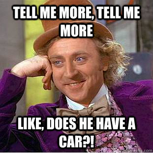 TELL ME MORE, TELL ME MORE LIKE, DOES HE HAVE A CAR?!  Condescending Wonka