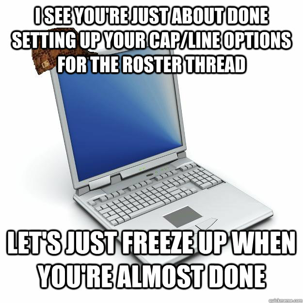 I see you're just about done setting up your cap/line options for the roster thread let's just freeze up when you're almost done - I see you're just about done setting up your cap/line options for the roster thread let's just freeze up when you're almost done  Scumbag computer