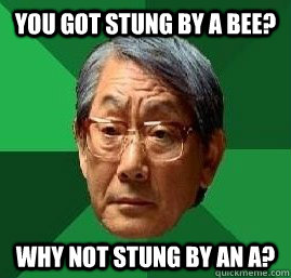 You got stung by a bee? Why not stung by an a?  