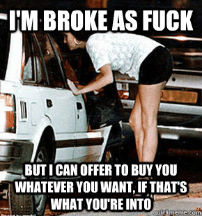 I'm broke as fuck But i can offer to buy you whatever you want, if that's what you're into  FB karma whore