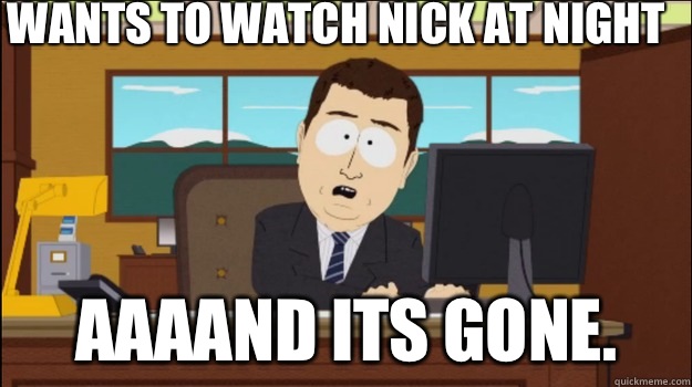 Wants to watch nick at night     aaaand its gone.   Annnd Its gone
