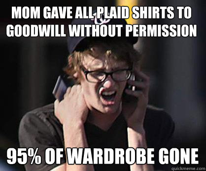 mom gave all plaid shirts to goodwill without permission 95% of wardrobe gone - mom gave all plaid shirts to goodwill without permission 95% of wardrobe gone  Sad Hipster