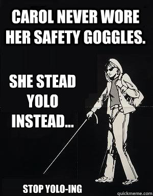 Carol never wore her safety goggles. She stead YOLO instead... stop yolo-ing  