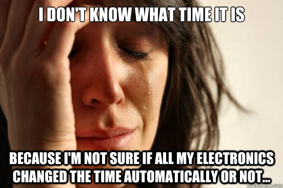 I don't know what time it is because I'm not sure if all my electronics changed the time automatically or not...  First World Problems