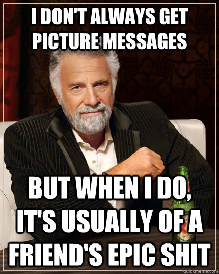 I don't always get picture messages But when I do, it's usually of a friend's epic shit  The Most Interesting Man In The World