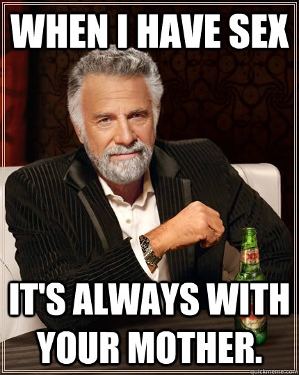 When I Have Sex Its Always With Your Mother The Most Interesting Man In The World Quickmeme