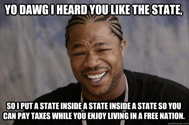 YO DAWG I HEARd YOU like the state,  so I put a state inside a state inside a state so you can pay taxes while you enjoy living in a free nation. - YO DAWG I HEARd YOU like the state,  so I put a state inside a state inside a state so you can pay taxes while you enjoy living in a free nation.  Xzibit meme