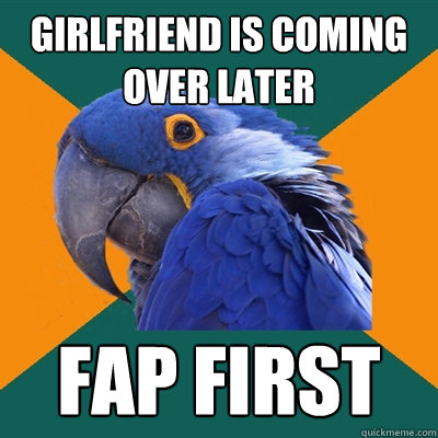 girlfriend is coming over later fap first  Paranoid Parrot