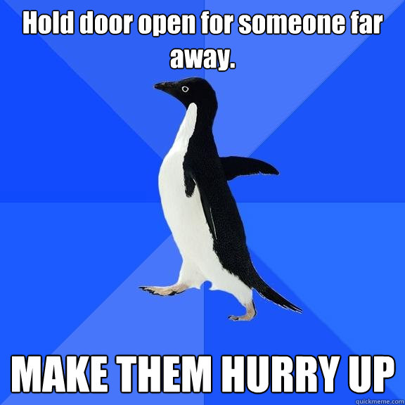 Hold door open for someone far away. MAKE THEM HURRY UP  Socially Awkward Penguin