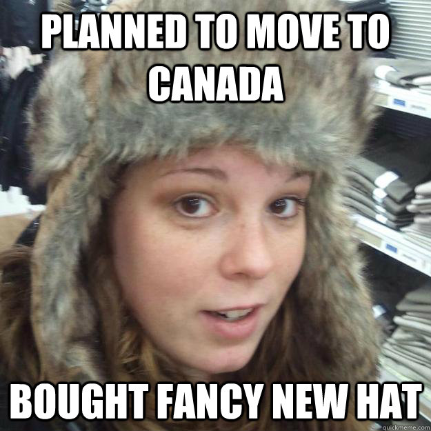 Planned to move to canada Bought fancy new hat - Planned to move to canada Bought fancy new hat  Misc
