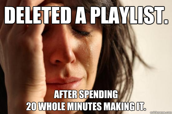 Deleted a playlist. After spending 
20 whole minutes making it.  First World Problems