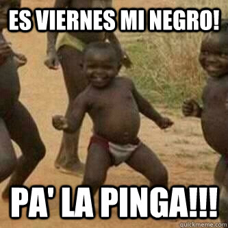 Es viernes mi negro! Pa' la pinga!!! - Es viernes mi negro! Pa' la pinga!!!  Its friday niggas
