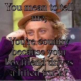 So you're a country girl? - YOU MEAN TO TELL ME, YOU'RE COUNTRY BECAUSE YOUR BOYFRIEND DRIVES A LIFTED TRUCK? Creepy Wonka