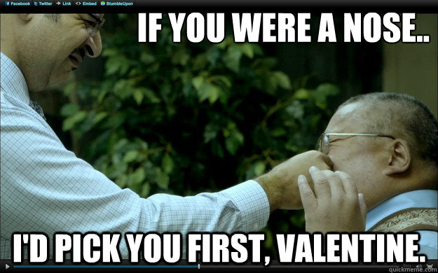 If you were a nose.. I'd pick you first, Valentine.  Workaholics