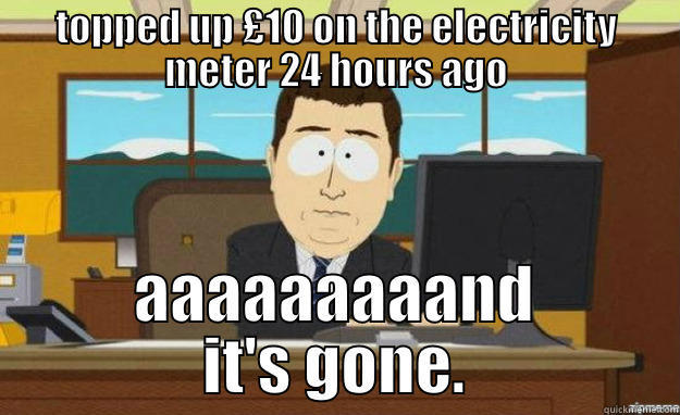 TOPPED UP £10 ON THE ELECTRICITY METER 24 HOURS AGO AAAAAAAAAND IT'S GONE. aaaand its gone