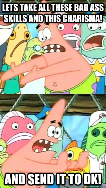 Lets take all these bad ass skills and this charisma! and send it to DK!  Push it somewhere else Patrick