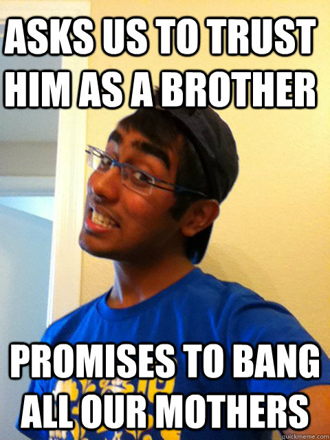 Asks us to trust him as a brother promises to bang all our mothers  Scumbag Raj