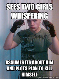 Sees two girls whispering Assumes its about him and plots plan to kill himself  