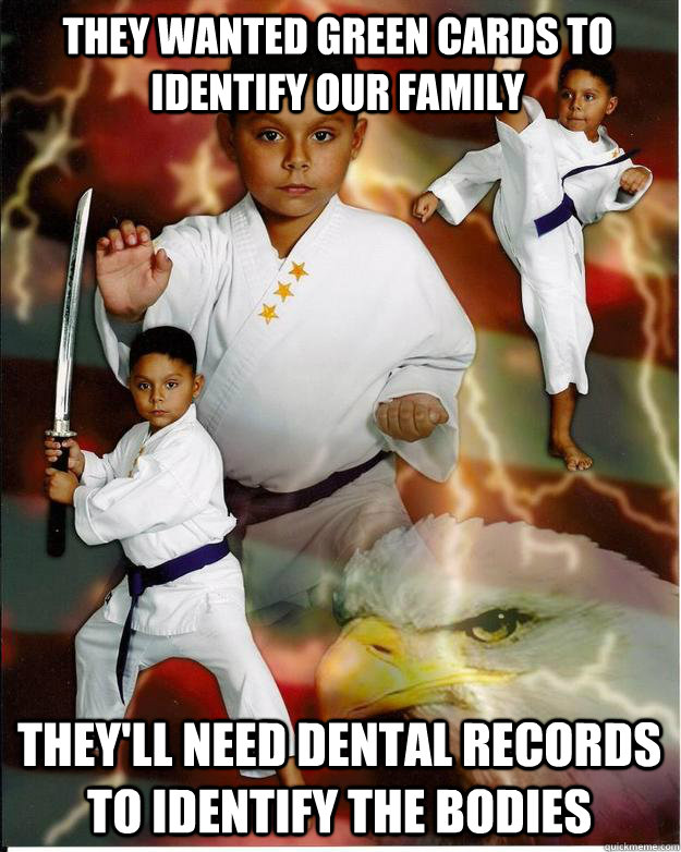 They wanted green cards to identify our family They'll need dental records to identify the bodies - They wanted green cards to identify our family They'll need dental records to identify the bodies  Karate Kid Jose