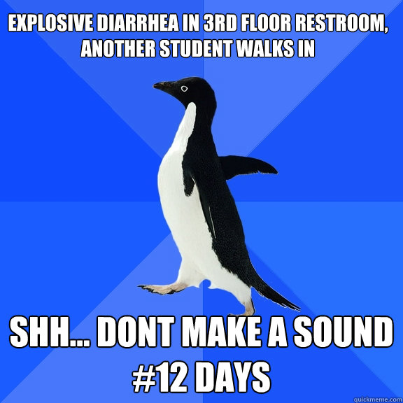 explosive diarrhea in 3rd floor restroom, 
another student walks in shh... dont make a sound
#12 days  Socially Awkward Penguin
