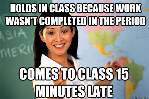 Holds in class because work wasn't completed in the period Comes to class 15 minutes late - Holds in class because work wasn't completed in the period Comes to class 15 minutes late  Unhelpful High School Teacher