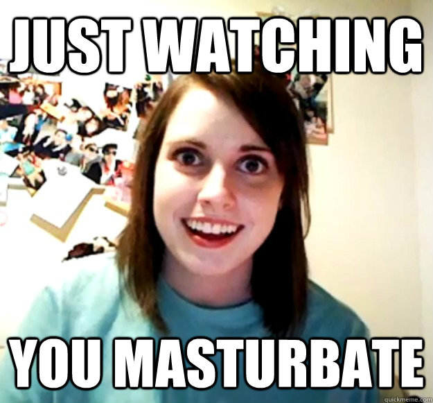 JUST WATCHING YOU MASTURBATE  Overly Attached Girlfriend