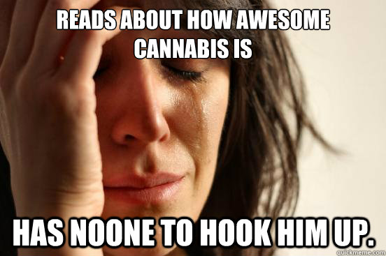 Reads about how awesome cannabis is Has noone to hook him up.  First World Problems