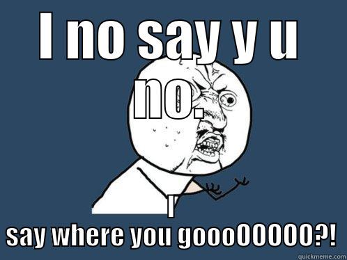 I NO SAY Y U NO. I SAY WHERE YOU GOOOOOOOO?! Y U No