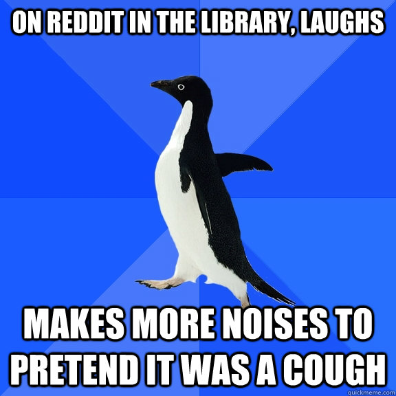 On reddit in the library, laughs makes more noises to pretend it was a cough  Socially Awkward Penguin