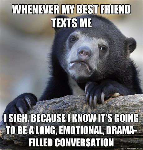 Whenever my best friend texts me I sigh, because I know it's going to be a long, emotional, drama-filled conversation  Confession Bear