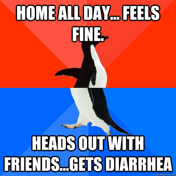 Home all day... Feels fine.  Heads out with friends...Gets diarrhea  Socially Awesome Awkward Penguin