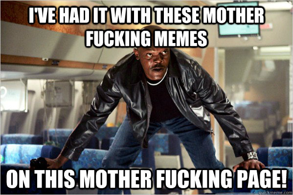 i've had it with these mother fucking memes on this mother fucking page!  