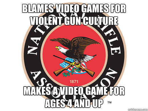 Blames Video Games for 
violent gun culture makes a video game for 
ages 4 and up - Blames Video Games for 
violent gun culture makes a video game for 
ages 4 and up  Scumbag NRA