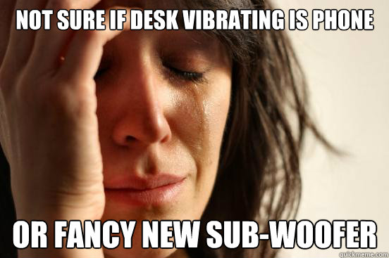 Not sure if desk vibrating is phone or fancy new sub-woofer  First World Problems