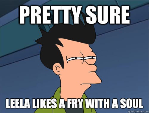 Pretty sure Leela likes a Fry with a soul  Parallel Fry